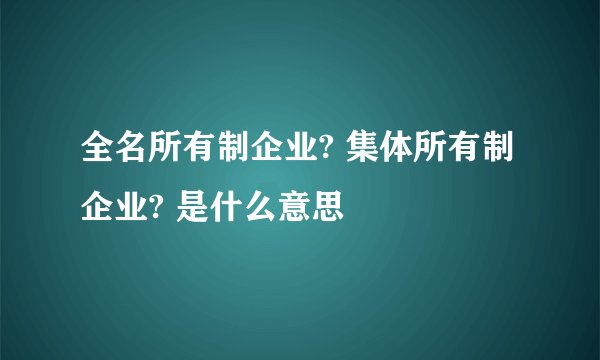 全名所有制企业? 集体所有制企业? 是什么意思