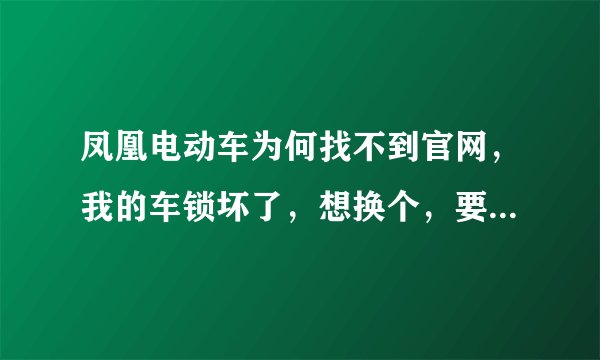 凤凰电动车为何找不到官网，我的车锁坏了，想换个，要80元，我想查官网可是找不到，谢谢各位了