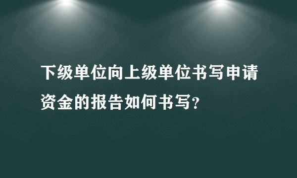 下级单位向上级单位书写申请资金的报告如何书写？