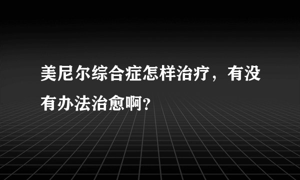 美尼尔综合症怎样治疗，有没有办法治愈啊？