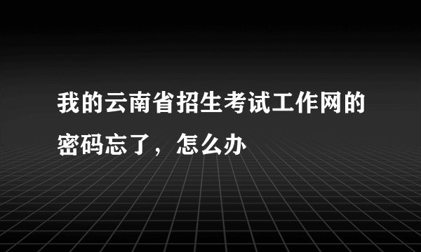 我的云南省招生考试工作网的密码忘了，怎么办