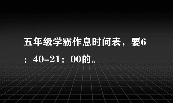 五年级学霸作息时间表，要6：40-21：00的。