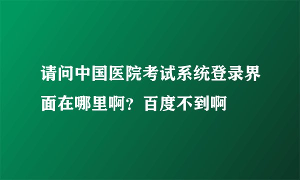 请问中国医院考试系统登录界面在哪里啊？百度不到啊