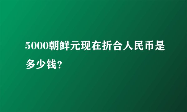 5000朝鲜元现在折合人民币是多少钱？