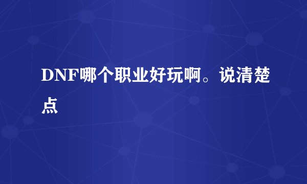 DNF哪个职业好玩啊。说清楚点