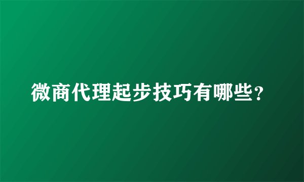 微商代理起步技巧有哪些？