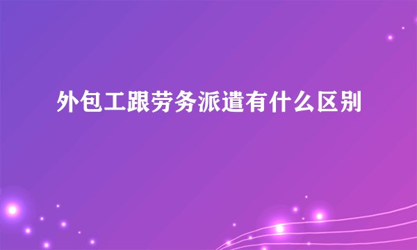 外包工跟劳务派遣有什么区别