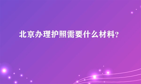 北京办理护照需要什么材料？