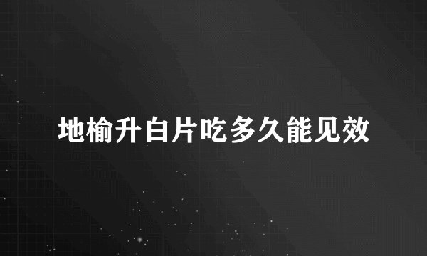 地榆升白片吃多久能见效