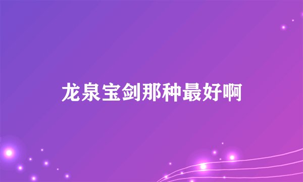 龙泉宝剑那种最好啊