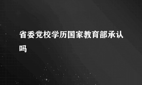 省委党校学历国家教育部承认吗