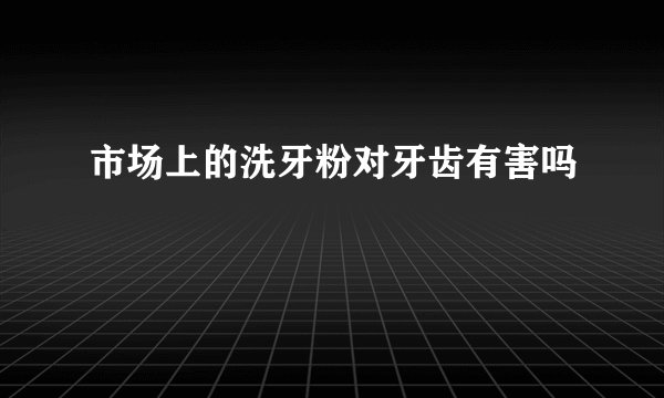 市场上的洗牙粉对牙齿有害吗