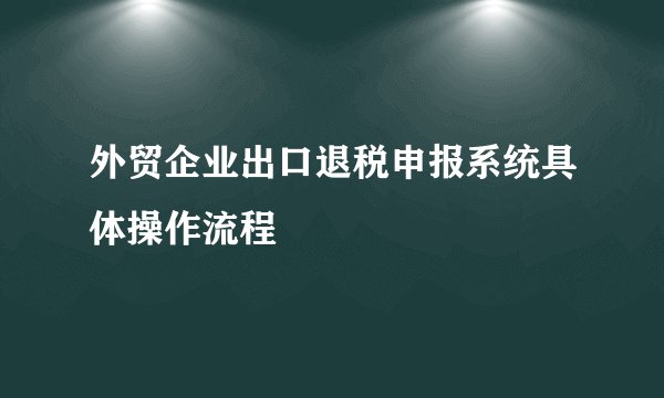 外贸企业出口退税申报系统具体操作流程
