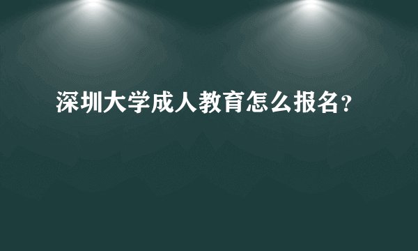 深圳大学成人教育怎么报名？