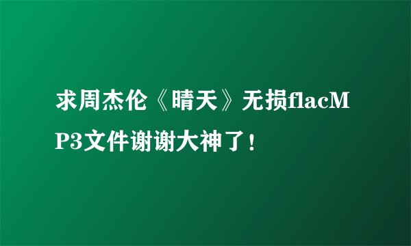 求周杰伦《晴天》无损flacMP3文件谢谢大神了！