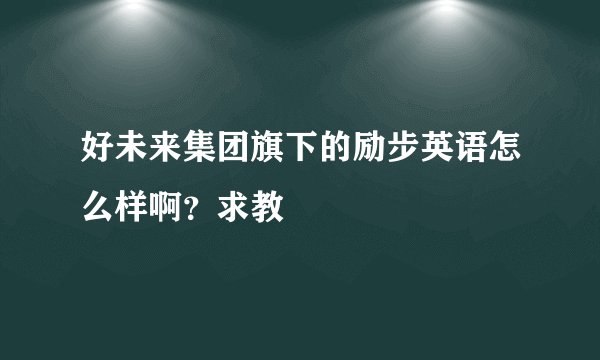 好未来集团旗下的励步英语怎么样啊？求教