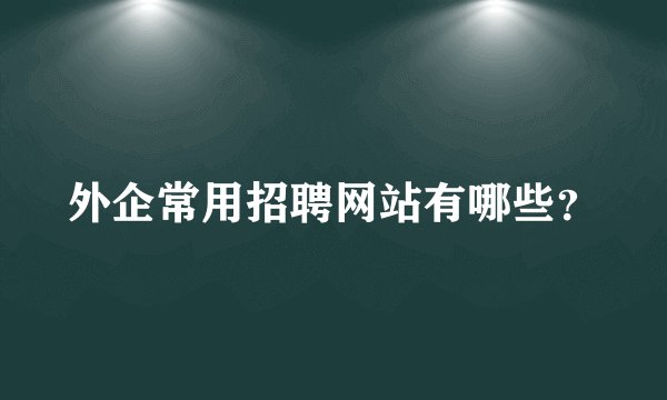 外企常用招聘网站有哪些？