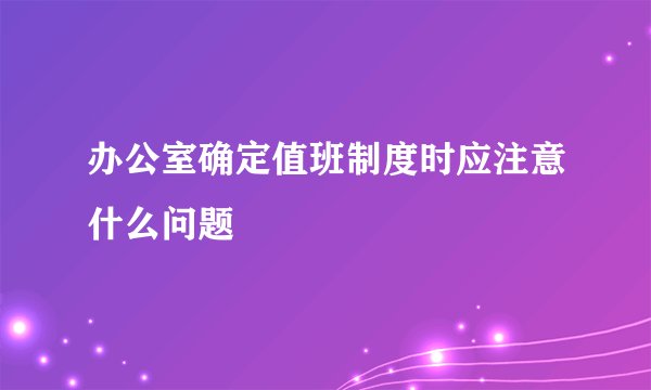 办公室确定值班制度时应注意什么问题