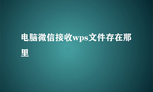 电脑微信接收wps文件存在那里
