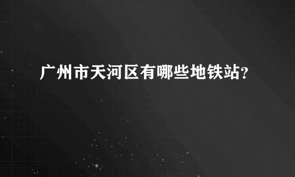 广州市天河区有哪些地铁站？