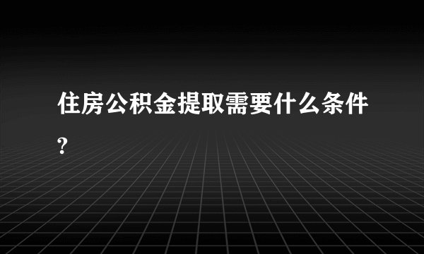 住房公积金提取需要什么条件?
