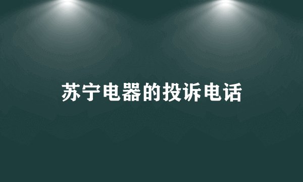 苏宁电器的投诉电话