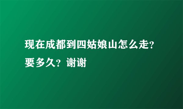 现在成都到四姑娘山怎么走？要多久？谢谢