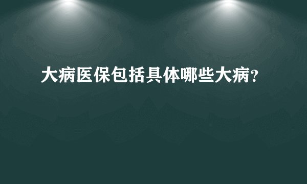 大病医保包括具体哪些大病？