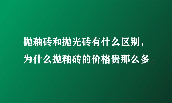 抛釉砖和抛光砖有什么区别，为什么抛釉砖的价格贵那么多。
