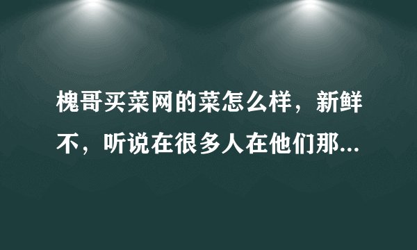 槐哥买菜网的菜怎么样，新鲜不，听说在很多人在他们那里定菜，不知道怎么样