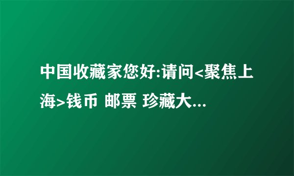 中国收藏家您好:请问<聚焦上海>钱币 邮票 珍藏大典是真实的吗?是维美印象制造吗?价格多少合理可珍藏?谢谢!