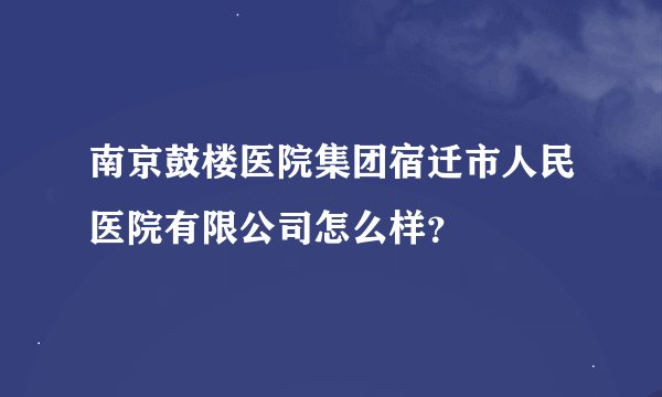 南京鼓楼医院集团宿迁市人民医院有限公司怎么样？