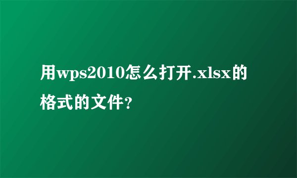 用wps2010怎么打开.xlsx的格式的文件？