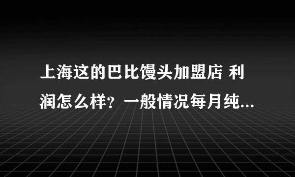 上海这的巴比馒头加盟店 利润怎么样？一般情况每月纯利润能有多少？
