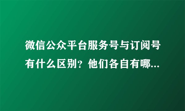 微信公众平台服务号与订阅号有什么区别？他们各自有哪些功能？
