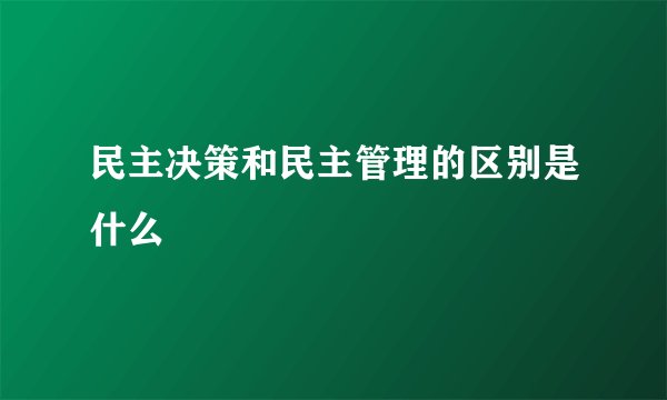 民主决策和民主管理的区别是什么