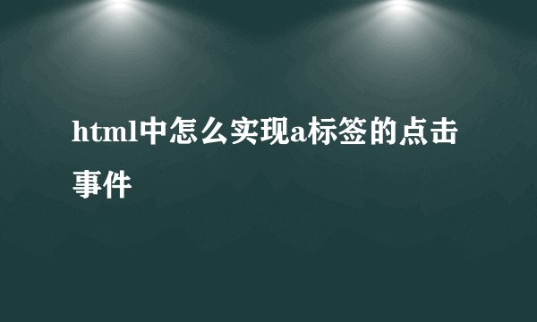 html中怎么实现a标签的点击事件