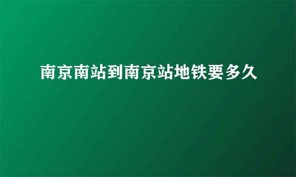 南京南站到南京站地铁要多久