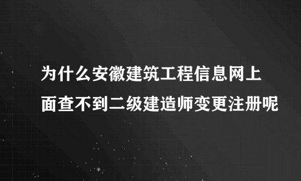 为什么安徽建筑工程信息网上面查不到二级建造师变更注册呢