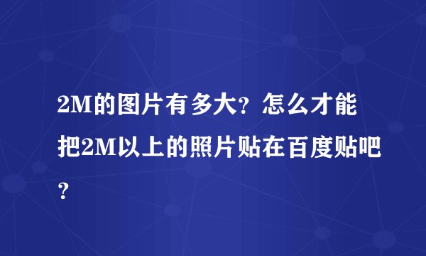 2M的图片有多大？怎么才能把2M以上的照片贴在百度贴吧？