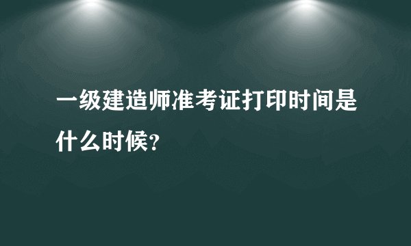 一级建造师准考证打印时间是什么时候？