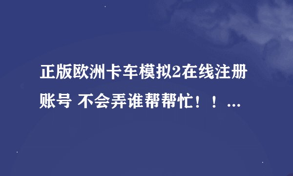 正版欧洲卡车模拟2在线注册账号 不会弄谁帮帮忙！！帮忙弄个账号