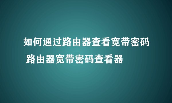 如何通过路由器查看宽带密码 路由器宽带密码查看器