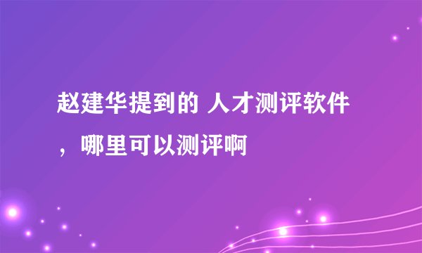 赵建华提到的 人才测评软件，哪里可以测评啊