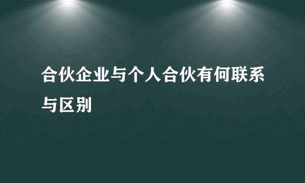 合伙企业与个人合伙有何联系与区别