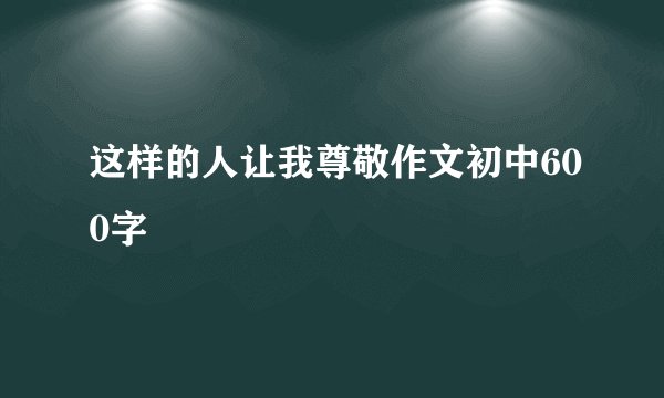 这样的人让我尊敬作文初中600字
