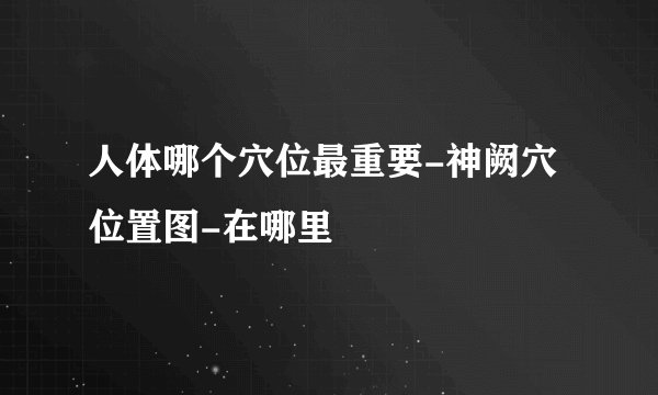 人体哪个穴位最重要-神阙穴位置图-在哪里