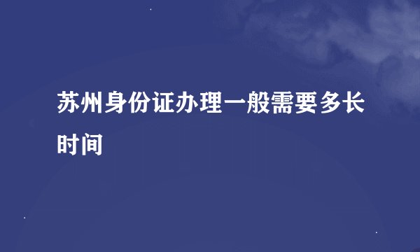 苏州身份证办理一般需要多长时间
