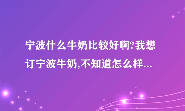 宁波什么牛奶比较好啊?我想订宁波牛奶,不知道怎么样?有谁知道订奶电话?