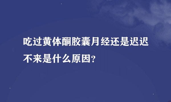 吃过黄体酮胶囊月经还是迟迟不来是什么原因？